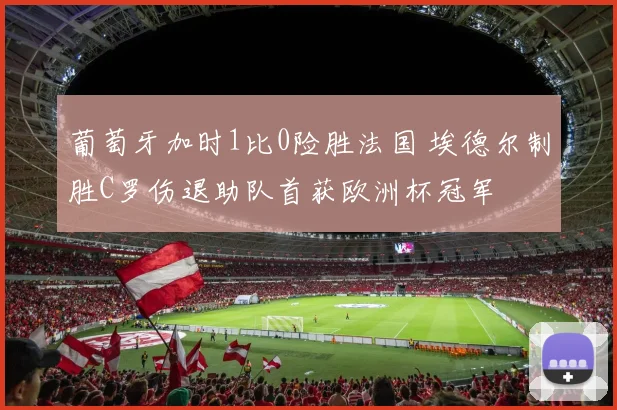 葡萄牙加时1比0险胜法国 埃德尔制胜C罗伤退助队首获欧洲杯冠军