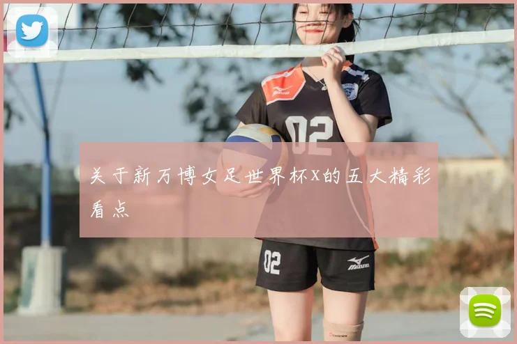 关于新万博女足世界杯x的五大精彩看点