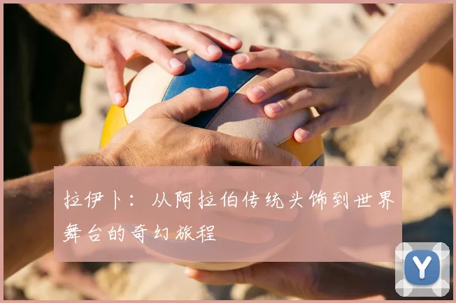 拉伊卜：从阿拉伯传统头饰到世界舞台的奇幻旅程