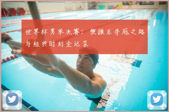 世界杯男单决赛：樊振东夺冠之路与经典时刻全记录
