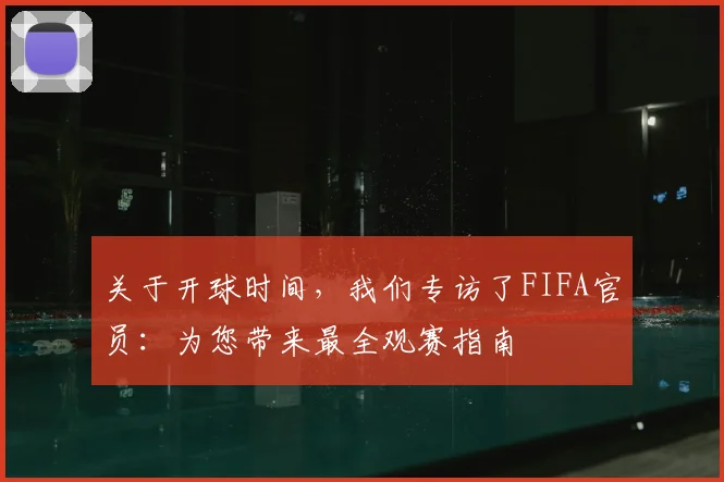 关于开球时间，我们专访了FIFA官员：为您带来最全观赛指南
