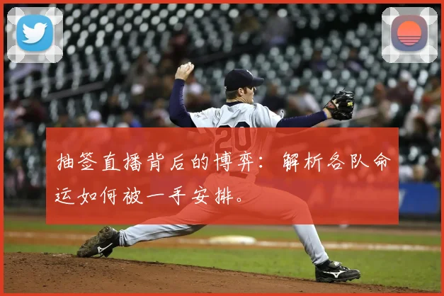 抽签直播背后的博弈：解析各队命运如何被一手安排。