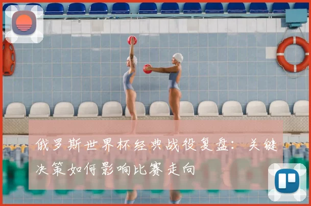 俄罗斯世界杯经典战役复盘：关键决策如何影响比赛走向