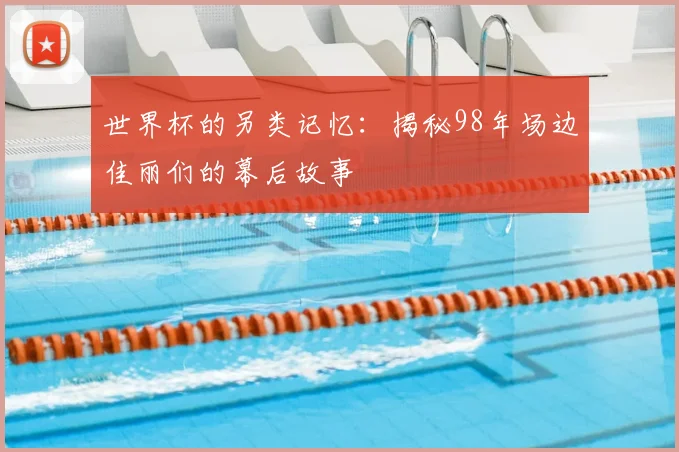 世界杯的另类记忆:揭秘98年场边佳丽们的幕后故事