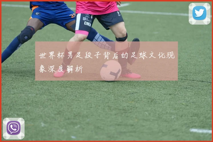 世界杯男足段子背后的足球文化现象深度解析