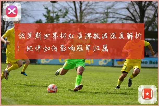 俄罗斯世界杯红黄牌数据深度解析：纪律如何影响冠军归属