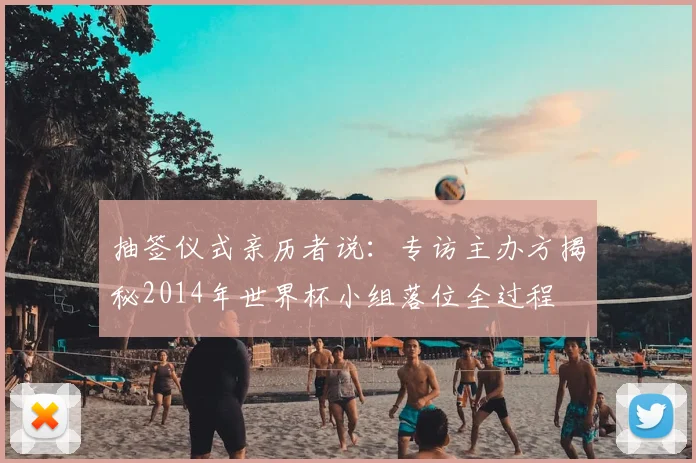 抽签仪式亲历者说：专访主办方揭秘2014年世界杯小组落位全过程