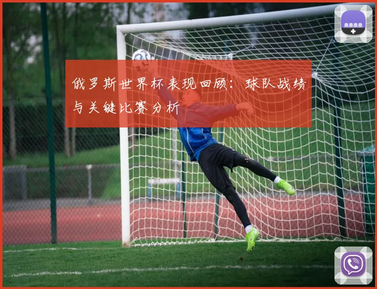 俄罗斯世界杯表现回顾：球队战绩与关键比赛分析