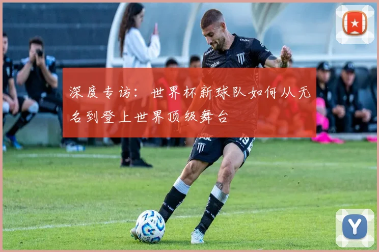 深度专访：世界杯新球队如何从无名到登上世界顶级舞台