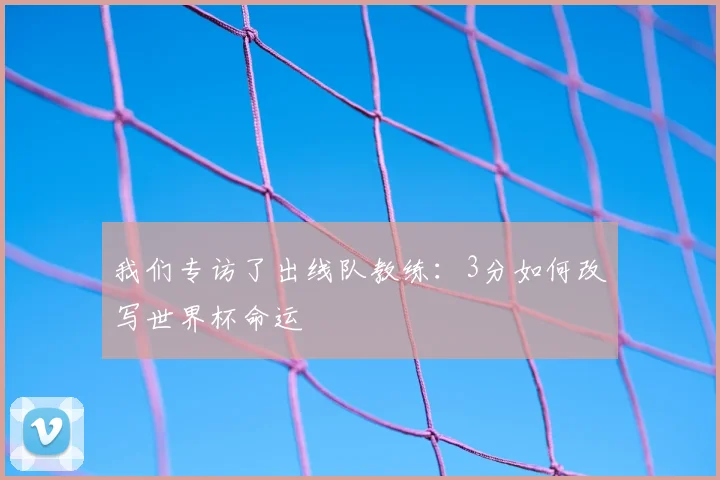 我们专访了出线队教练:3分如何改写世界杯命运