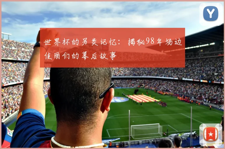 世界杯的另类记忆:揭秘98年场边佳丽们的幕后故事