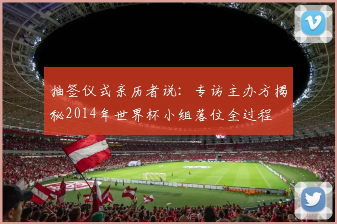 抽签仪式亲历者说：专访主办方揭秘2014年世界杯小组落位全过程