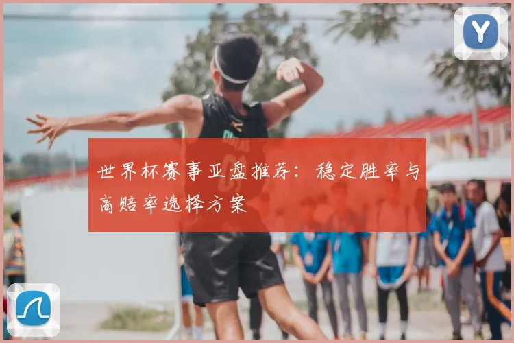 世界杯赛事亚盘推荐：稳定胜率与高赔率选择方案