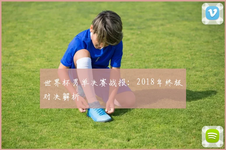 世界杯男单决赛战报：2018年终极对决解析