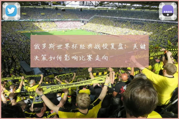 俄罗斯世界杯经典战役复盘：关键决策如何影响比赛走向