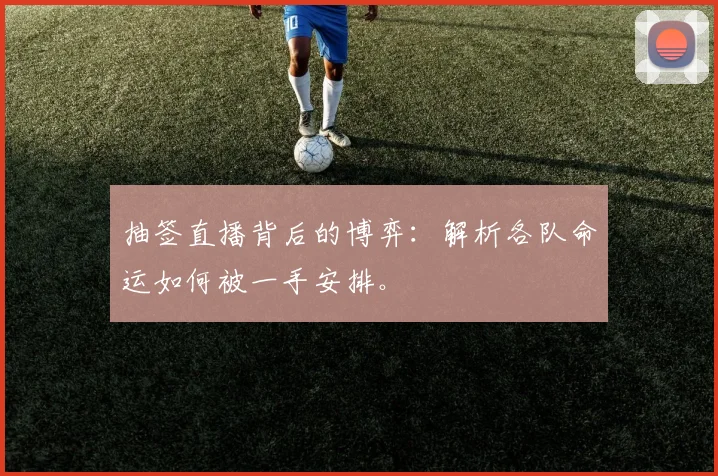 抽签直播背后的博弈：解析各队命运如何被一手安排。