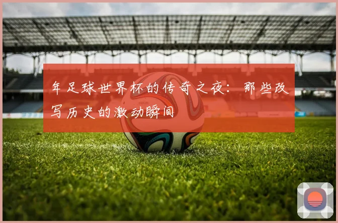 年足球世界杯的传奇之夜:那些改写历史的激动瞬间